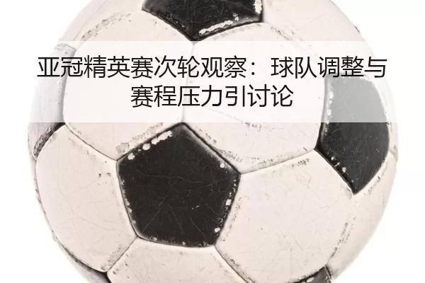 亚冠精英赛次轮观察：球队调整与赛程压力引讨论