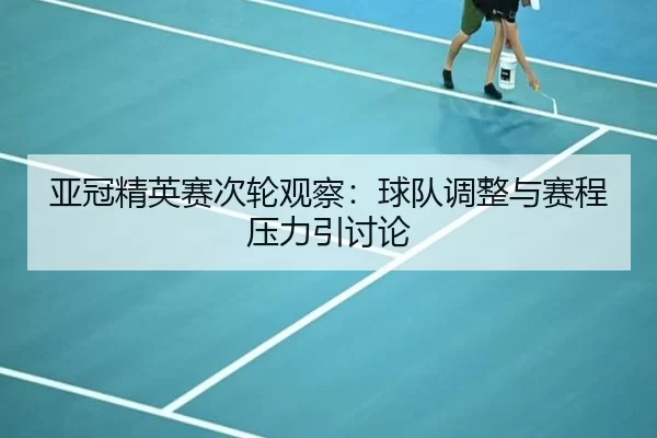 亚冠精英赛次轮观察：球队调整与赛程压力引讨论