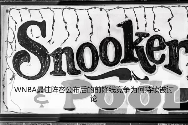 WNBA最佳阵容公布后的前锋线竞争为何持续被讨论